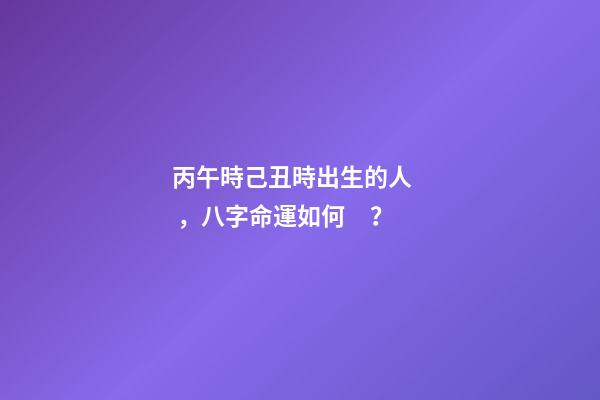 丙午時己丑時出生的人，八字命運如何？